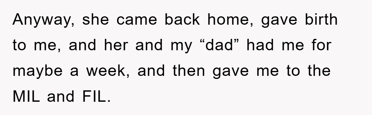 Anyway, she came back home, gave birth to me, and her and my “dad” had me for maybe a week, and then gave me to the MIL and FIL.