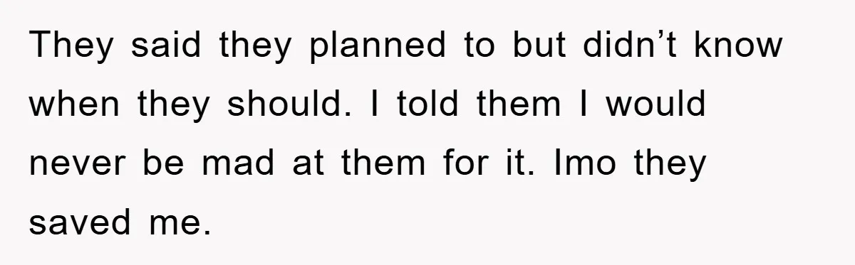 They said they planned to but didn’t know when they should. I told them I would never be mad at them for it. Imo they saved me.