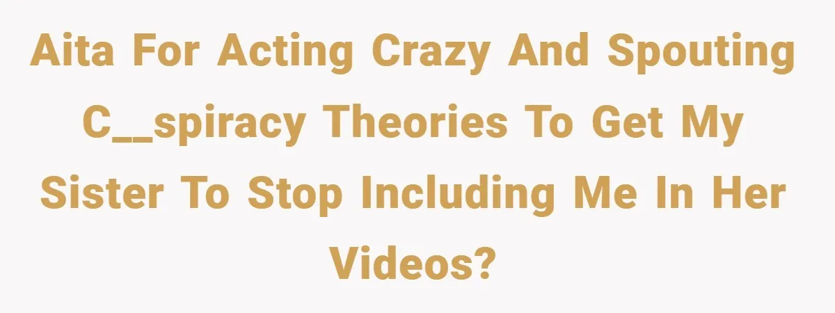 AITA for acting crazy and spouting c__spiracy theories to get my sister to stop including me in her videos?