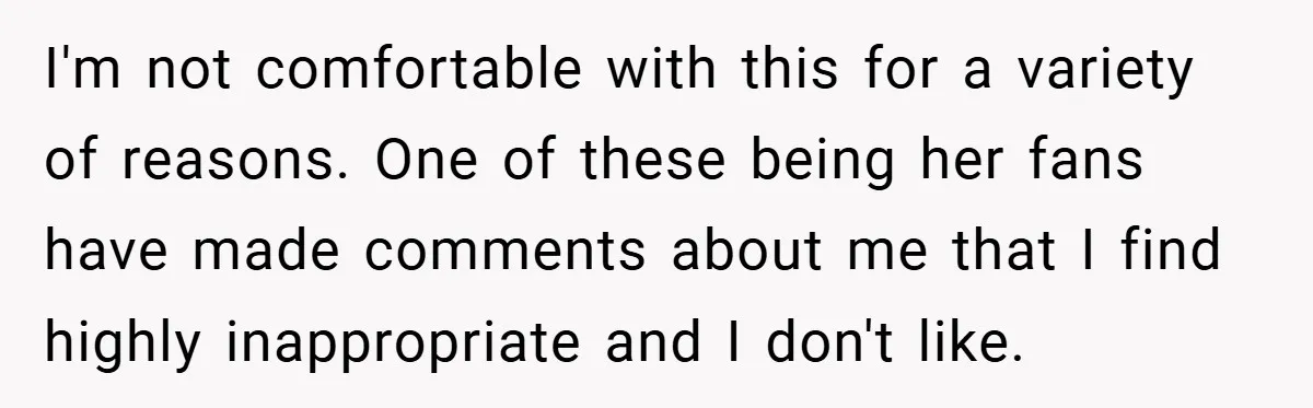 I'm not comfortable with this for a variety of reasons. One of these being her fans have made comments about me that I find highly inappropriate and I don't like.