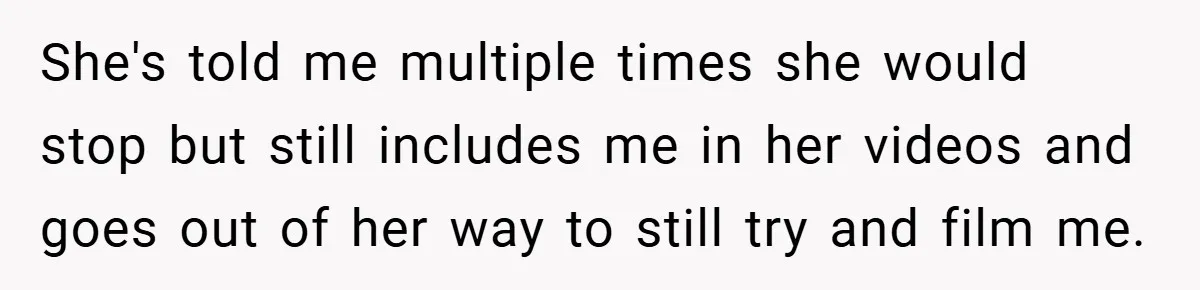 She's told me multiple times she would stop but still includes me in her videos and goes out of her way to still try and film me.