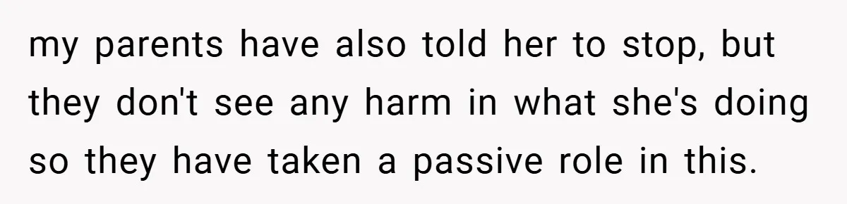 my parents have also told her to stop, but they don't see any harm in what she's doing so they have taken a passive role in this.