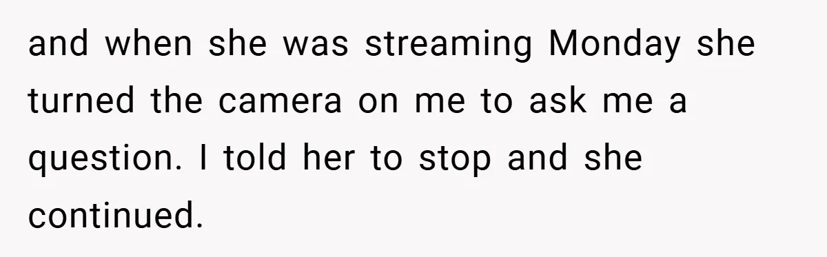 and when she was streaming Monday she turned the camera on me to ask me a question. I told her to stop and she continued.