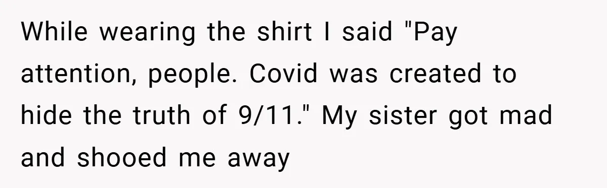While wearing the shirt I said "Pay attention, people. Covid was created to hide the truth of 9/11." My sister got mad and shooed me away