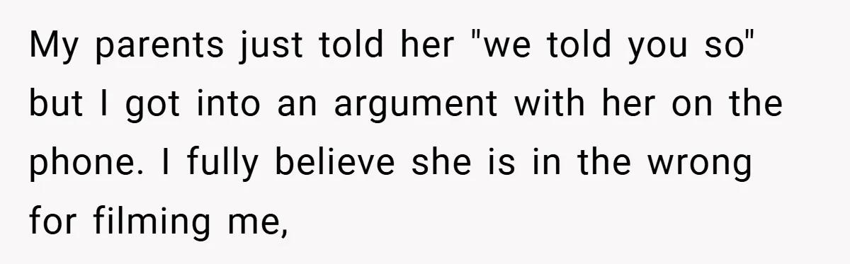My parents just told her "we told you so" but I got into an argument with her on the phone. I fully believe she is in the wrong for filming...