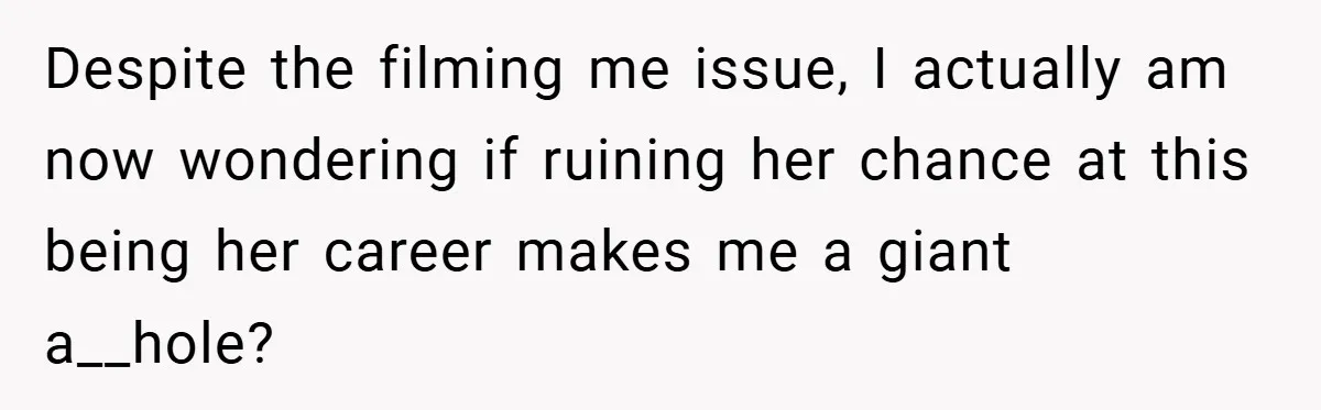 Despite the filming me issue, I actually am now wondering if ruining her chance at this being her career makes me a giant a__hole?