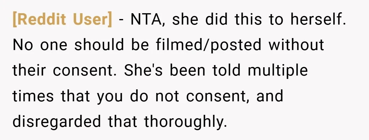 [Reddit User] − NTA, she did this to herself. No one should be filmed/posted without their consent. She's been told multiple times that you do not consent, and disregarded that...