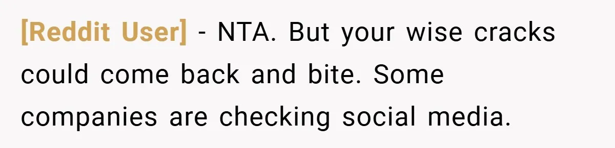 [Reddit User] − NTA. But your wise cracks could come back and bite. Some companies are checking social media.