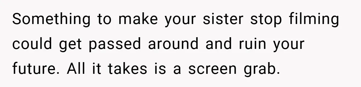 Something to make your sister stop filming could get passed around and ruin your future. All it takes is a screen grab.