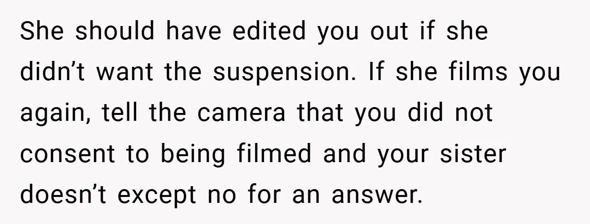 She should have edited you out if she didn’t want the suspension. If she films you again, tell the camera that you did not consent to being filmed and your...