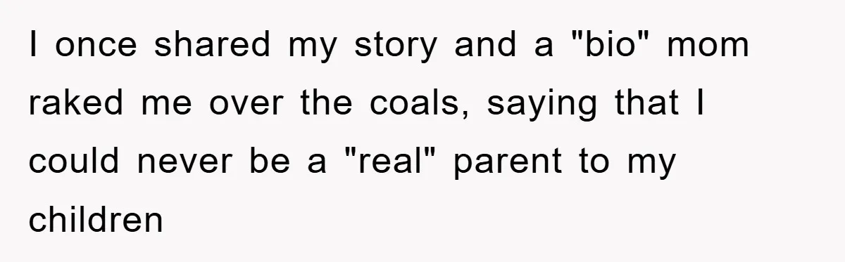I once shared my story and a "bio" mom raked me over the coals, saying that I could never be a "real" parent to my children