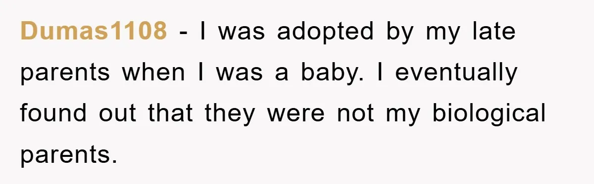 Dumas1108 − I was adopted by my late parents when I was a baby. I eventually found out that they were not my biological parents.