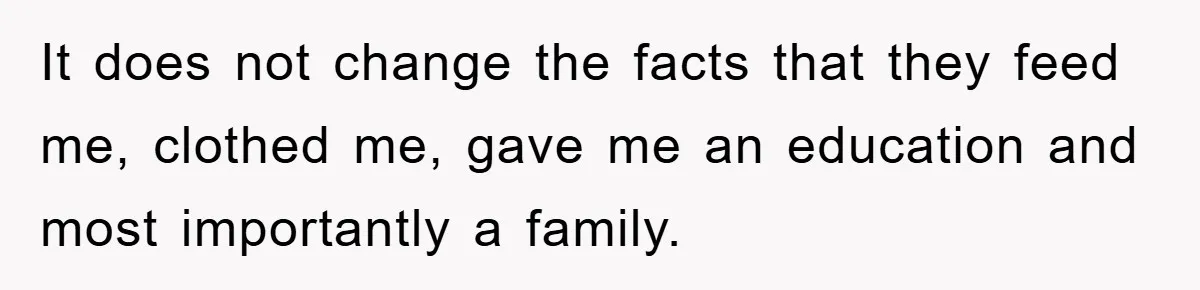 It does not change the facts that they feed me, clothed me, gave me an education and most importantly a family.