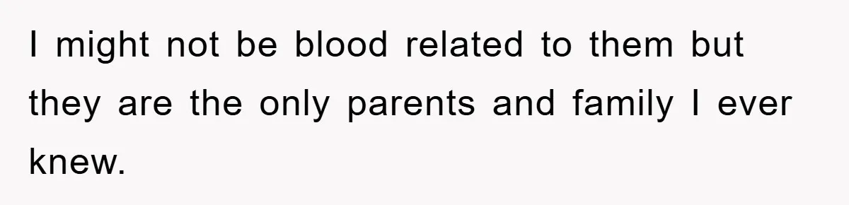 I might not be blood related to them but they are the only parents and family I ever knew.