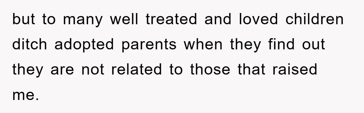 but to many well treated and loved children ditch adopted parents when they find out they are not related to those that raised me.