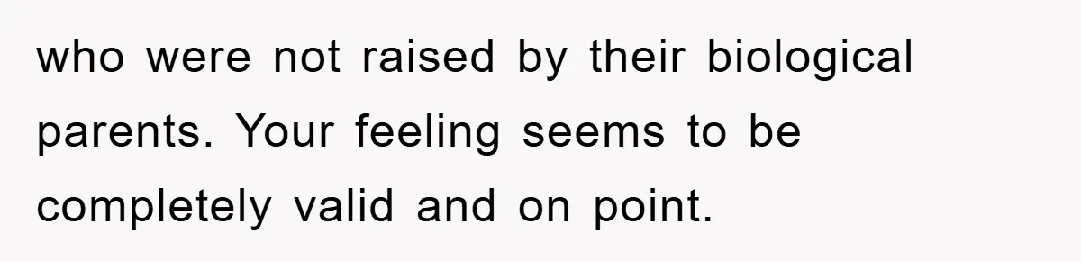 who were not raised by their biological parents. Your feeling seems to be completely valid and on point.