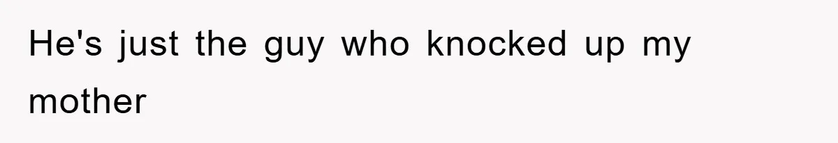 He's just the guy who knocked up my mother