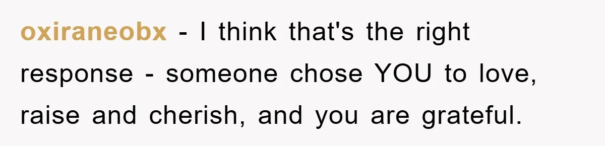 oxiraneobx − I think that's the right response - someone chose YOU to love, raise and cherish, and you are grateful.