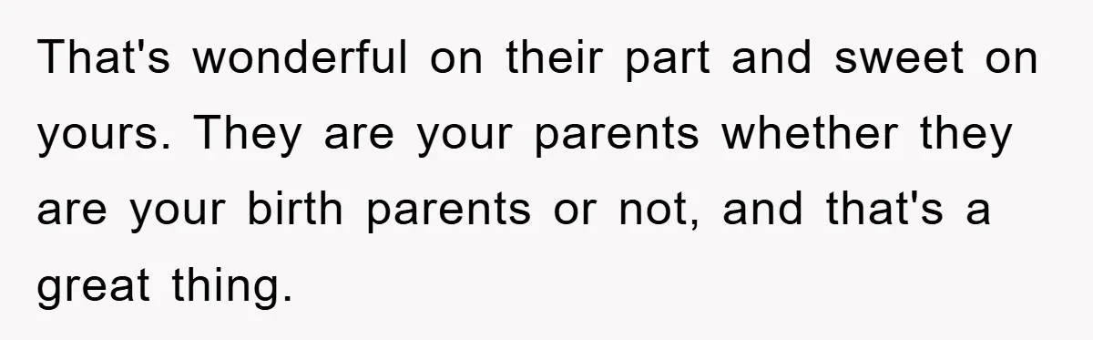 That's wonderful on their part and sweet on yours. They are your parents whether they are your birth parents or not, and that's a great thing.