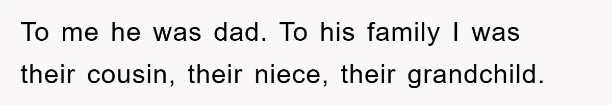 To me he was dad. To his family I was their cousin, their niece, their grandchild.