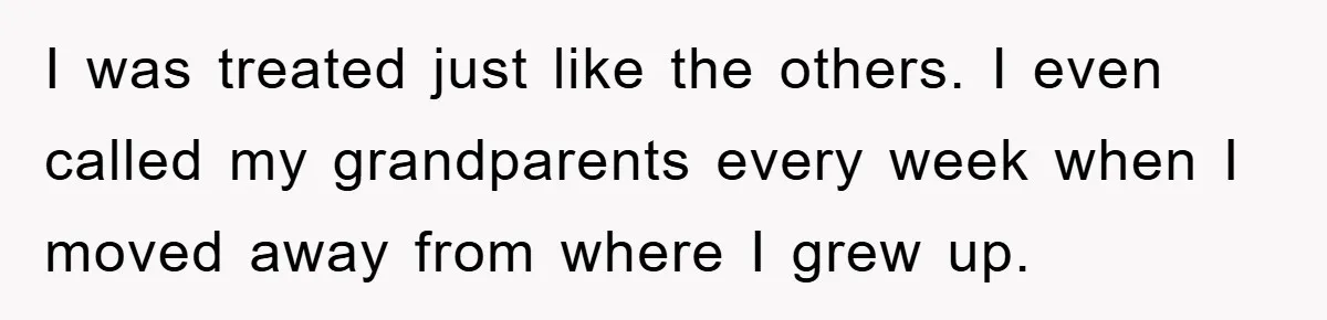 I was treated just like the others. I even called my grandparents every week when I moved away from where I grew up.