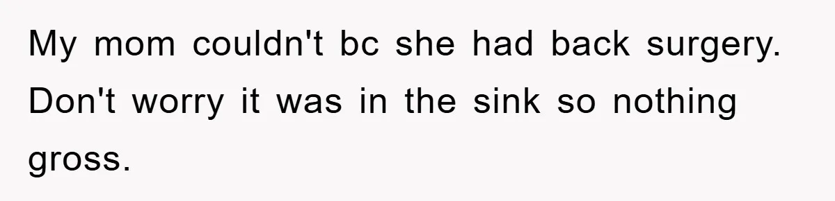 My mom couldn't bc she had back surgery. Don't worry it was in the sink so nothing gross.