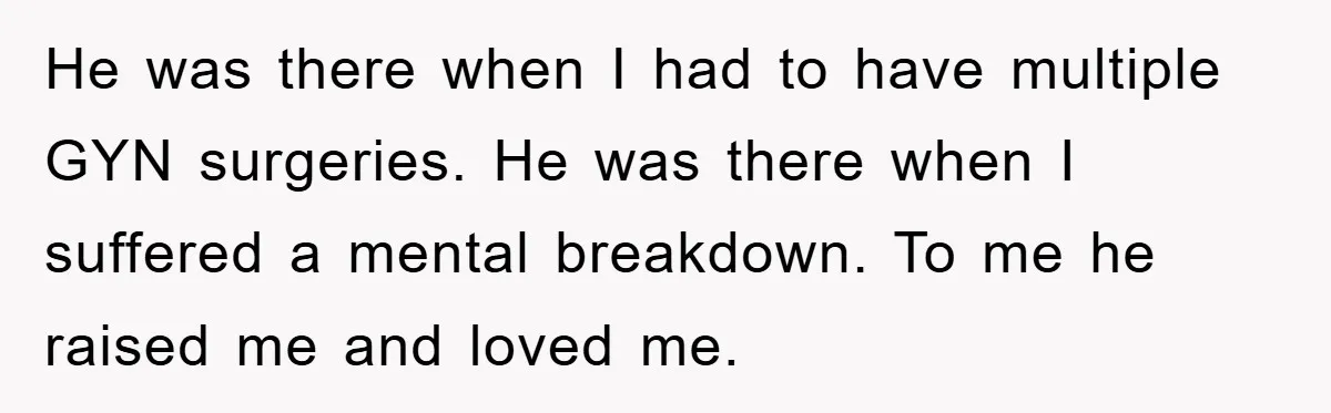 He was there when I had to have multiple GYN surgeries. He was there when I suffered a mental breakdown. To me he raised me and loved me.