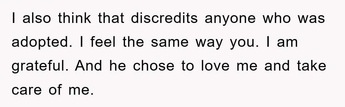 I also think that discredits anyone who was adopted. I feel the same way you. I am grateful. And he chose to love me and take care of me.