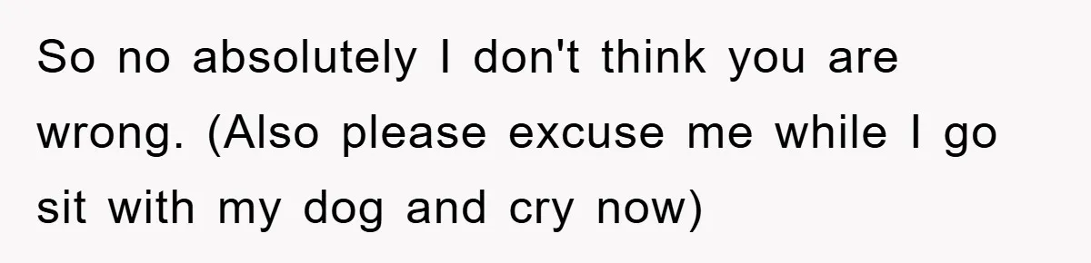 So no absolutely I don't think you are wrong. (Also please excuse me while I go sit with my dog and cry now)
