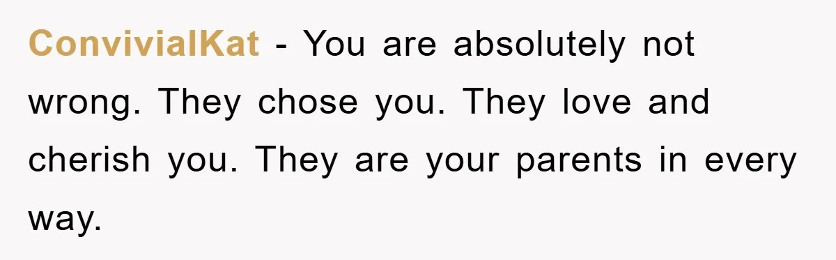ConvivialKat − You are absolutely not wrong. They chose you. They love and cherish you. They are your parents in every way.