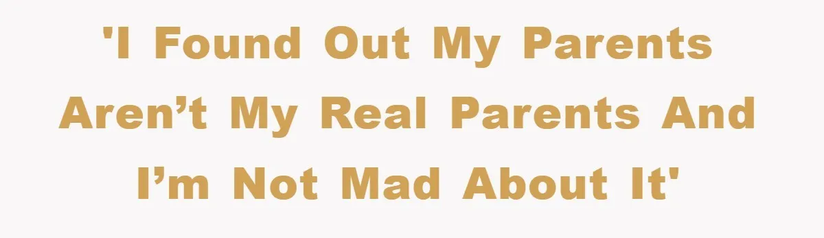'I found out my parents aren’t my real parents and I’m not mad about it'
