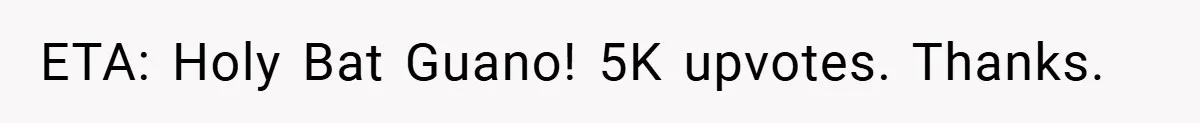 ETA: Holy Bat Guano! 5K upvotes. Thanks.