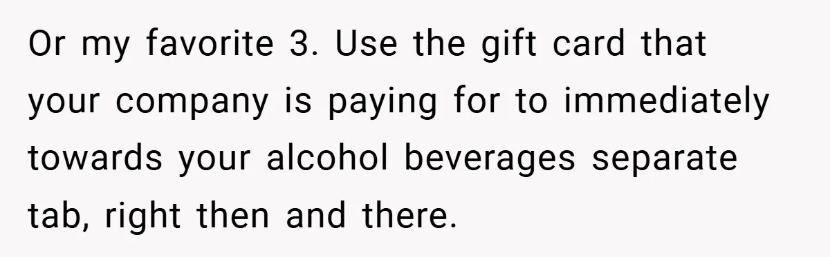 Or my favorite 3. Use the gift card that your company is paying for to immediately towards your alcohol beverages separate tab, right then and there.