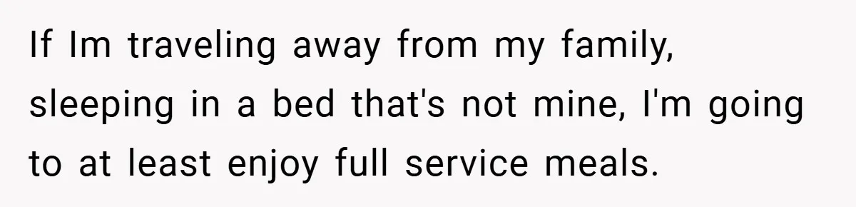 If Im traveling away from my family, sleeping in a bed that's not mine, I'm going to at least enjoy full service meals.