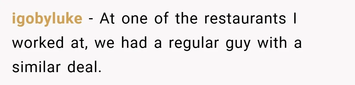 igobyluke − At one of the restaurants I worked at, we had a regular guy with a similar deal.