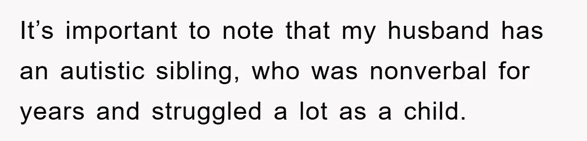 It’s important to note that my husband has an autistic sibling, who was nonverbal for years and struggled a lot as a child.