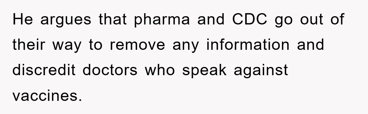 He argues that pharma and CDC go out of their way to remove any information and discredit doctors who speak against vaccines.