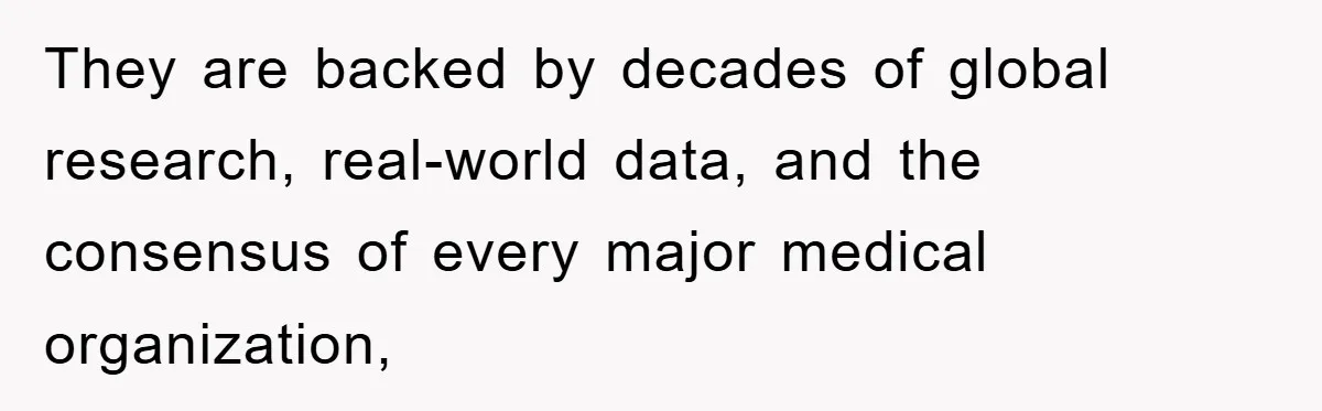 They are backed by decades of global research, real-world data, and the consensus of every major medical organization,