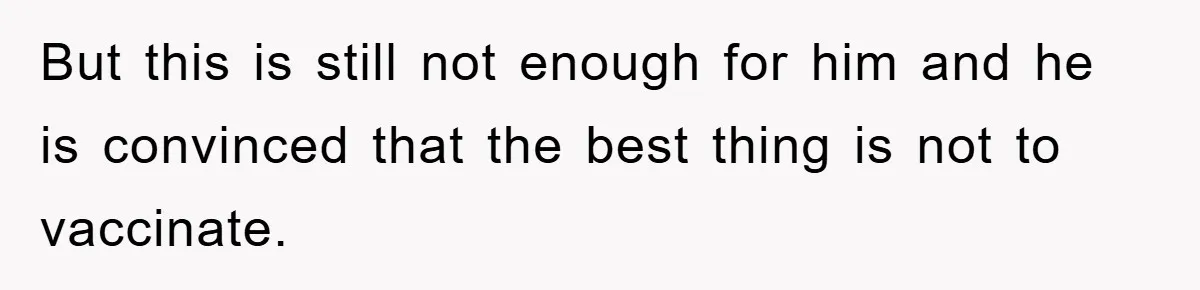But this is still not enough for him and he is convinced that the best thing is not to vaccinate.