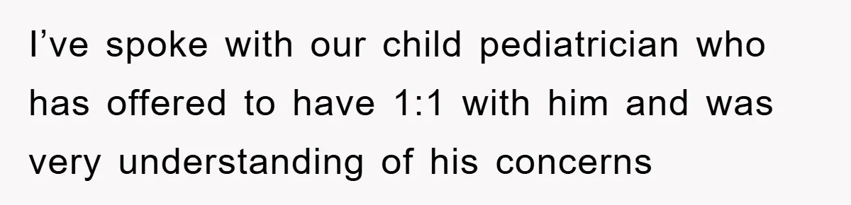 I’ve spoke with our child pediatrician who has offered to have 1:1 with him and was very understanding of his concerns