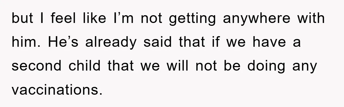 but I feel like I’m not getting anywhere with him. He’s already said that if we have a second child that we will not be doing any vaccinations.