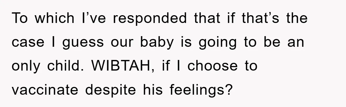 To which I’ve responded that if that’s the case I guess our baby is going to be an only child. WIBTAH, if I choose to vaccinate despite his feelings?