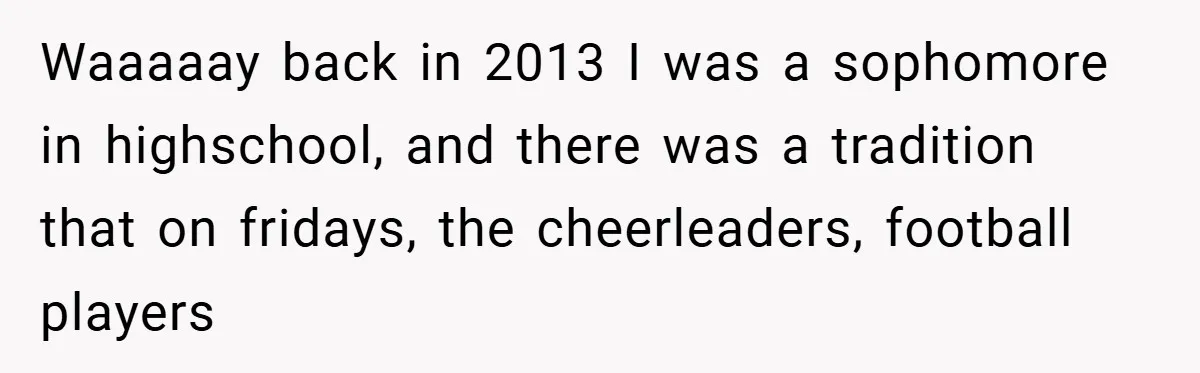 Waaaaay back in 2013 I was a sophomore in highschool, and there was a tradition that on fridays, the cheerleaders, football players