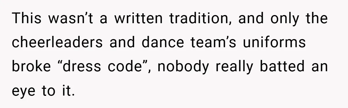 This wasn’t a written tradition, and only the cheerleaders and dance team’s uniforms broke “dress code”, nobody really batted an eye to it.