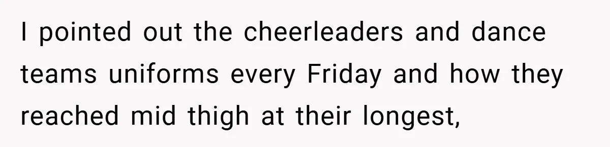 I pointed out the cheerleaders and dance teams uniforms every Friday and how they reached mid thigh at their longest,