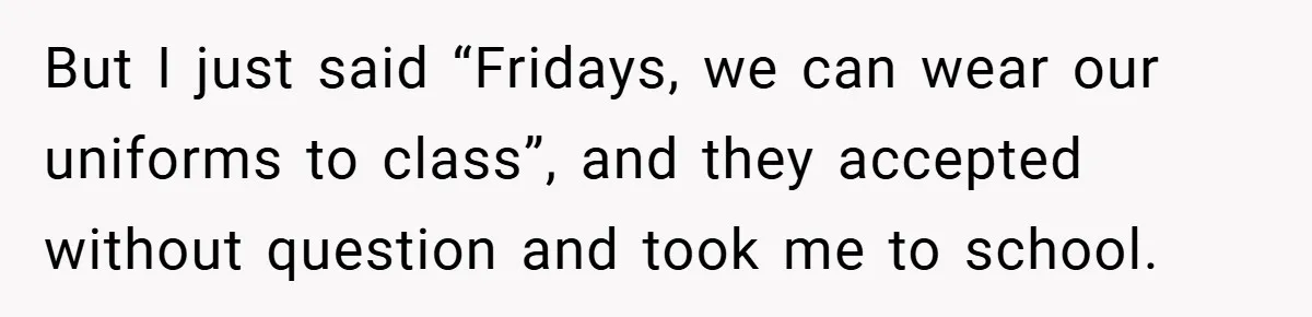 But I just said “Fridays, we can wear our uniforms to class”, and they accepted without question and took me to school.