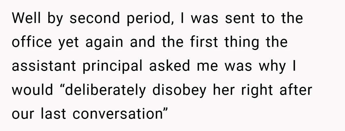 Well by second period, I was sent to the office yet again and the first thing the assistant principal asked me was why I would “deliberately disobey her right after...