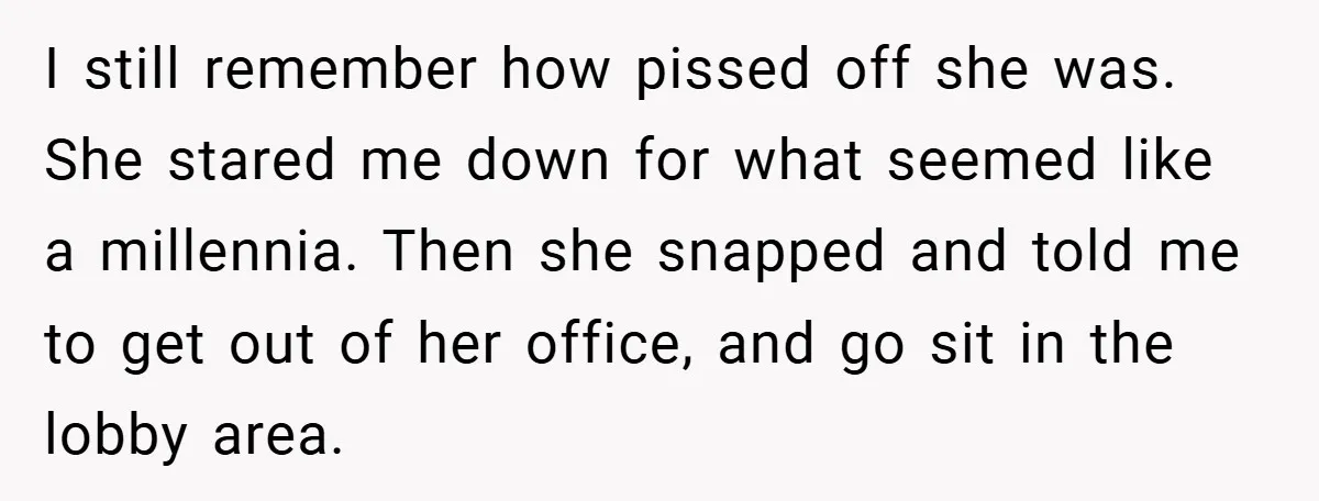 I still remember how pissed off she was. She stared me down for what seemed like a millennia. Then she snapped and told me to get out of her office,...