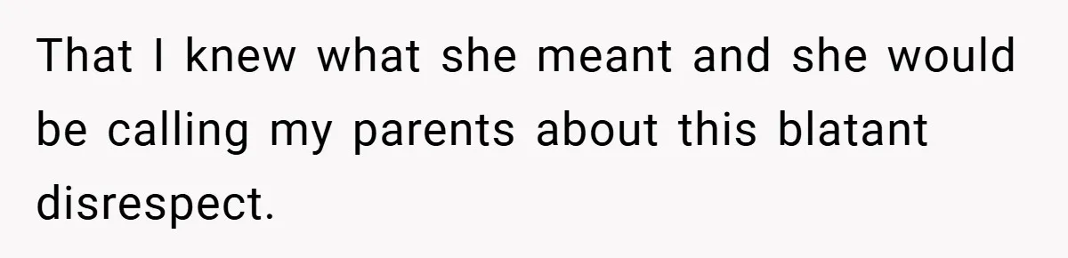 That I knew what she meant and she would be calling my parents about this blatant disrespect.