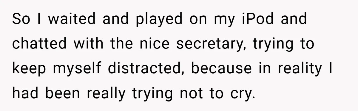 So I waited and played on my iPod and chatted with the nice secretary, trying to keep myself distracted, because in reality I had been really trying not to cry.